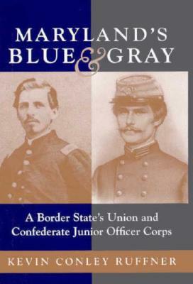 Maryland's Blue & Gray: A Border State's Union and Confederate Junior Officer Corps by Kevin Conley Ruffner