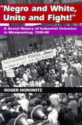 Negro and White, Unite and Fight: A Social History of Industrial Unionism in Meatpacking, 1930-90 by Roger Horowitz