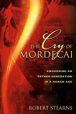 The Cry of Mordecai: Awakening an Esther Generation in a Haman Age by Robert Stearns