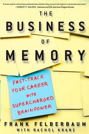 The Business of Memory: How to Maximize Your Brain Power and Fast Track Your Career by Frank Felberbaum
