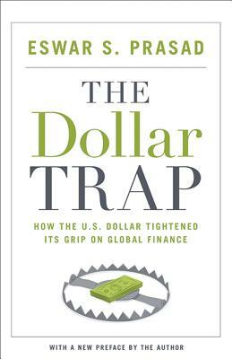 The Dollar Trap: How the U.S. Dollar Tightened Its Grip on Global Finance by Eswar S. Prasad