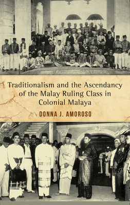 Traditionalism and the Ascendancy of the Malay Ruling Class in Malaya by Donna J. Amoroso