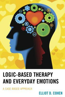 Logic-Based Therapy and Everyday Emotions: A Case-Based Approach by Elliot D. Cohen