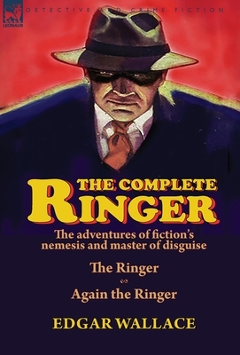 The Complete Ringer: the Adventures of Fiction's Nemesis and Master of Disguise-The Ringer & Again the Ringer by Edgar Wallace