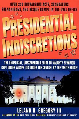 Presidential Indiscretions: The Unofficial, Unexpurgated Guide to Naughty Behavior Kept Under Wraps (or Under the Covers) by the White House! by Leland Gregory