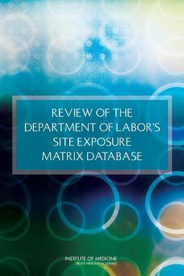 Review of the Department of Labor's Site Exposure Matrix Database by Institute of Medicine, Board on the Health of Select Population, Committee on the Review of the Departmen