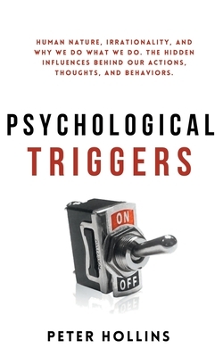 Psychological Triggers: Human Nature, Irrationality, and Why We Do What We Do. The Hidden Influences Behind Our Actions, Thoughts, and Behavio by Peter Hollins