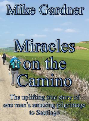 Miracles on the Camino: The uplifting true story of one man's amazing pilgrimage to Santiago by Mike Gardner