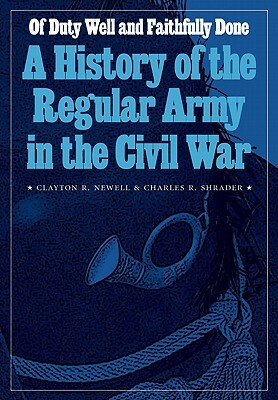 Of Duty Well and Faithfully Done: A History of the Regular Army in the Civil War by Clayton R. Newell, Charles R. Shrader