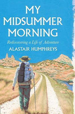 My Midsummer Morning: Rediscovering a Life of Adventure by Alastair Humphreys