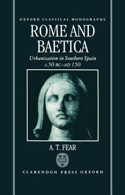 Rome and Baetica: Urbanization in Southern Spain C.50 BC-AD 150 by A. T. Fear