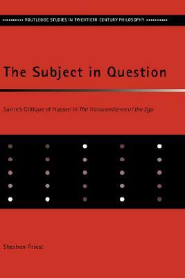 The Subject in Question: Sartre's Critique of Husserl in the Transcendence of the Ego by Stephen Priest