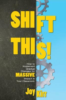 Shift This!: How to Implement Gradual Changes for MASSIVE Impact in Your Classroom by Joy Kirr