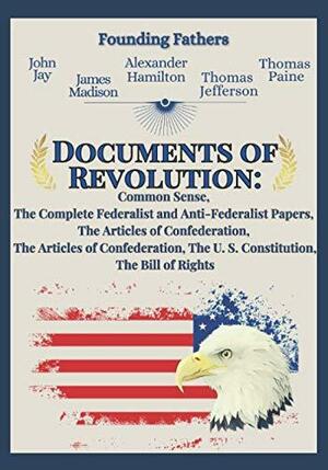 Documents of Revolution: Common Sense, The Complete Federalist and Anti-Federalist Papers, The Articles of Confederation, The Articles of Confederation, The U. S. Constitution, The Bill of Rights by Alexander Hamilton, Thomas Paine, Thomas Jefferson, James Madison, John Jay, Founding Fathers