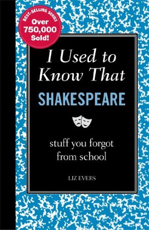 I Used to Know That: Shakespeare: stuff you forgot from school by Liz Evers