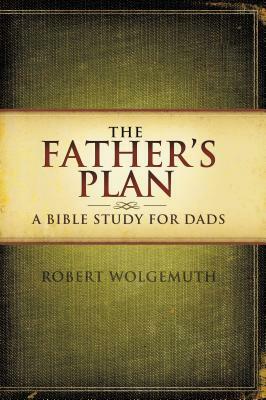 The Father's Plan: A Bible Study for Dads by Robert Wolgemuth
