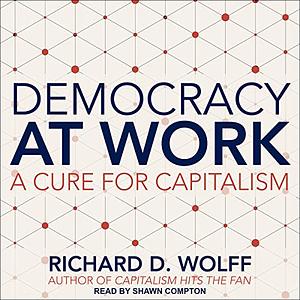 Democracy at Work: A Cure for Capitalism by Richard D. Wolff