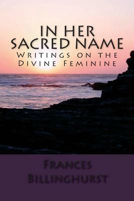 In Her Sacred Name: Writings on the Divine Feminine by Frances Billinghurst