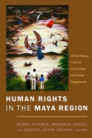 Human Rights in the Maya Region: Global Politics, Cultural Contentions, and Moral Engagements by Xóchitl Leyva Solano, Pedro Pitarch