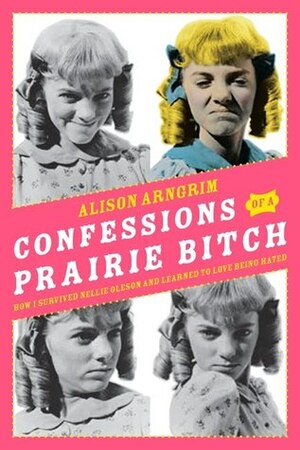 Confessions of a Prairie Bitch: How I Survived Nellie Oleson and Learned to Love Being Hated by Alison Arngrim