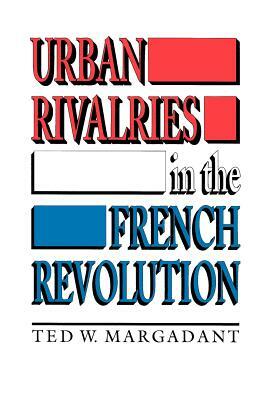 Urban Rivalries in the French Revolution by Ted W. Margadant