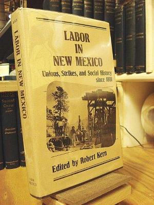 Labor in New Mexico: Unions, Strikes, and Social History Since 1881 by Robert Kern