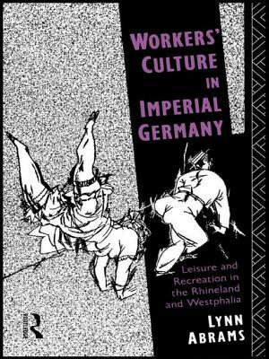 Workers' Culture in Imperial Germany: Leisure and Recreation in the Rhineland and Westphalia by Lynn Abrams