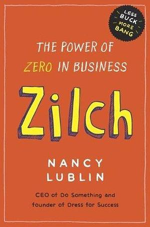 Zilch: The Power of Zero in Busines: How Businesses and Not-for-Profits Can Get More Bang with Less Buck by Nancy Lublin, Nancy Lublin