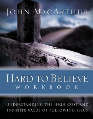 Hard to Believe Workbook: Understanding the High Cost and Infinite Value of Following Jesue by John MacArthur