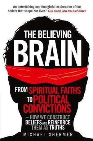 The Believing Brain: From Spiritual Faiths to Political Convictions – How We Construct Beliefs and Reinforce Them as Truths by Michael Shermer, Michael Shermer