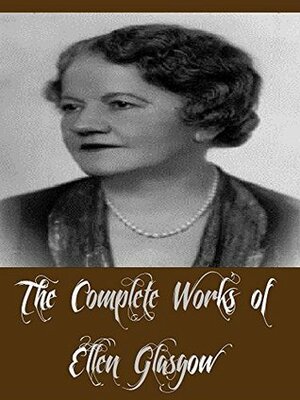 The Complete Works of Ellen Glasgow (11 Complete Works of Ellen Glasgow Including The Wheel of Life, Virginia, Life and Gabriella, Phases of an Inferior Planet, The Ancient Law, And More) by Ellen Glasgow