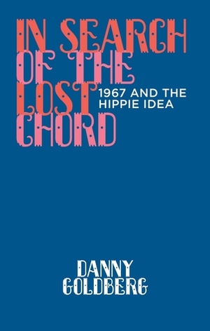 In Search of the Lost Chord: 1967 and the Hippie Idea by Danny Goldberg