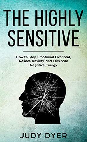 The Highly Sensitive: How to Stop Emotional Overload, Relieve Anxiety, and Eliminate Negative Energy by Judy Dyer
