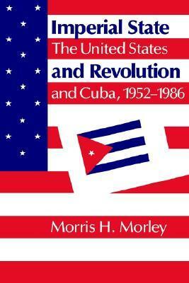 Imperial State and Revolution: The United States and Cuba, 1952 1986 by Morris H. Morley