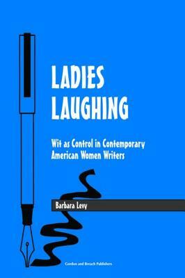 Ladies Laughing: Wit as Control in Contemporary American Women Writers by Barbara Levy