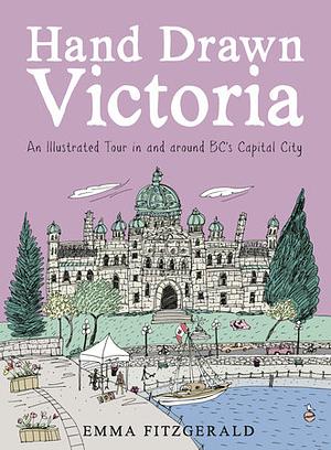 Hand Drawn Victoria: An Illustrated Tour in and around BC's Capital City by Emma FitzGerald