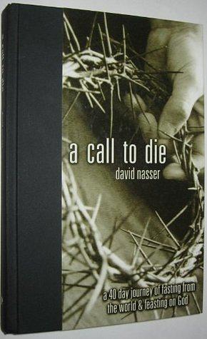 A Call to Die: A 40 Day Journey of Fasting from the World and Feasting on God by David Nasser