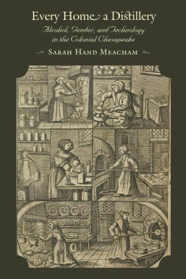 Every Home a Distillery: Alcohol, Gender, and Technology in the Colonial Chesapeake by Sarah Hand Meacham