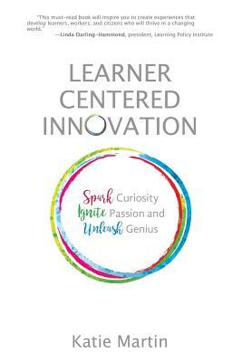 Learner-Centered Innovation: Spark Curiosity, Ignite Passion and Unleash Genius by Katie Martin