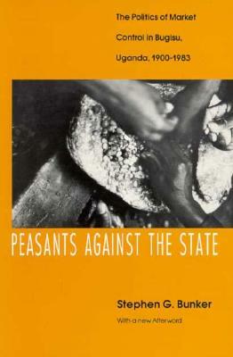 Peasants Against the State: The Politics of Market Control in Bugisu, Uganda, 1900-1983 by Stephen G. Bunker