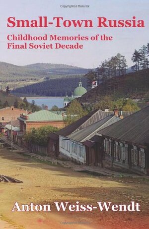 Small-Town Russia: Childhood Memories of the Final Soviet Decade by Anton Weiss-Wendt