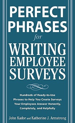 Perfect Phrases for Writing Employee Surveys: Hundreds of Ready-To-Use Phrases to Help You Create Surveys Your Employees Answer Honestly, Complete by Katherine Armstrong, John Kador
