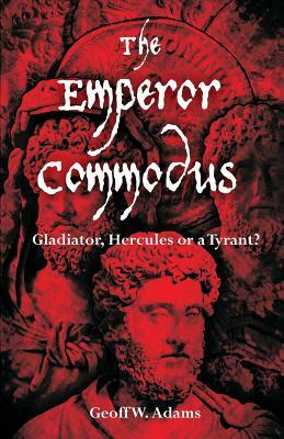The Emperor Commodus: Gladiator, Hercules or a Tyrant? by Geoff W. Adams