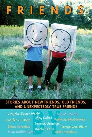 Friends: Stories About New Friends, Old Friends, And Unexpectedly True Friends by Jennifer L. Holm, Virginia Euwer Wolff, Rachel Cohn, David Levithan, Patricia McCormick, Patrick Jennings, Ann M. Martin, Meg Cabot, Walter Dean Myers, Pam Muñoz Ryan, Tanuja Desai Hidier