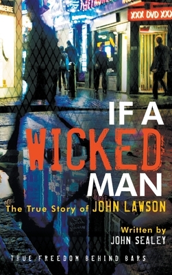 If a Wicked Man: True Freedom Behind Bars by John Sealey, John Lawson