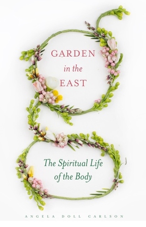 Garden in the East: The Spiritual Life of the Body by Angela Doll Carlson