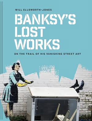 Banksy's Lost Works: On the trail of his vanishing street art by Will Ellsworth-Jones