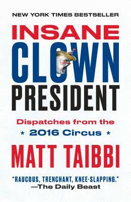 Insane Clown President: Dispatches from the 2016 Circus by Matt Taibbi