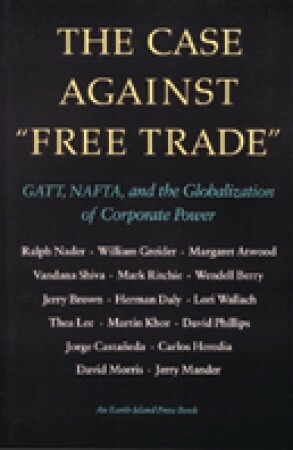 The Case Against Free Trade: GATT, NAFTA and the Globalization of Corporate Power An Earth Island Press Book by Jerry Brown