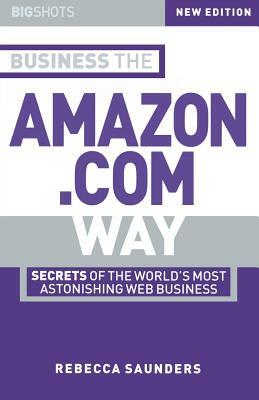 Big Shots, Business the Amazon.com Way: Secrets of the Worlds Most Astonishing Web Business by Rebecca Saunders